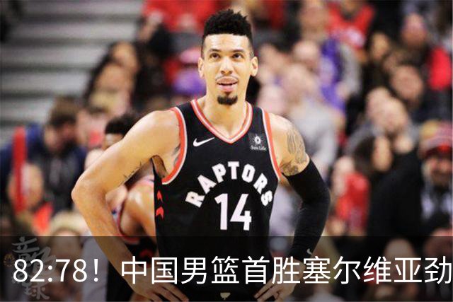 82:78！中国男篮首胜塞尔维亚劲旅，留洋小将31+18+6，郭士强捡宝